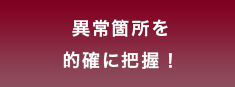 異常箇所を的確に診断！